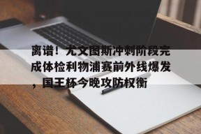 九游-离谱！尤文图斯冲刺阶段完成体检利物浦赛前外线爆发，国王杯今晚攻防权衡的简单介绍