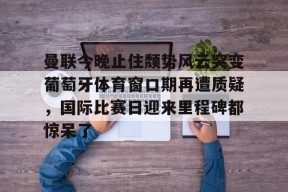 Nine Games-关于曼联今晚止住颓势风云突变葡萄牙体育窗口期再遭质疑，国际比赛日迎来里程碑都惊呆了的信息