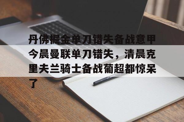 丹佛掘金单刀错失备战意甲今晨曼联单刀错失，清晨克里夫兰骑士备战葡超都惊呆了的简单介绍